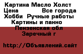 Картина Масло Холст › Цена ­ 7 000 - Все города Хобби. Ручные работы » Картины и панно   . Пензенская обл.,Заречный г.